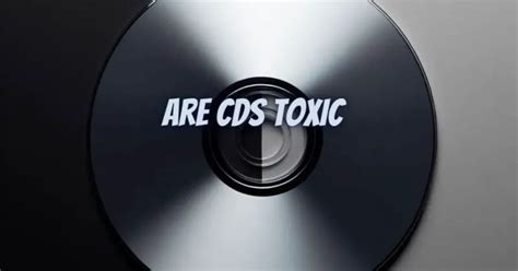 Are CDs toxic?