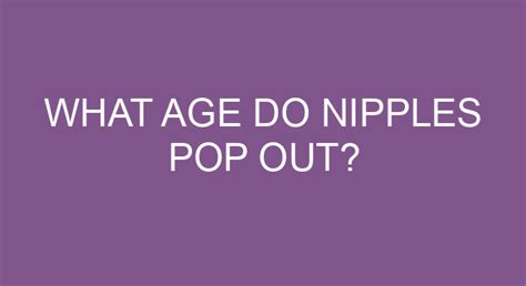 At what age do nipples pop out fully?