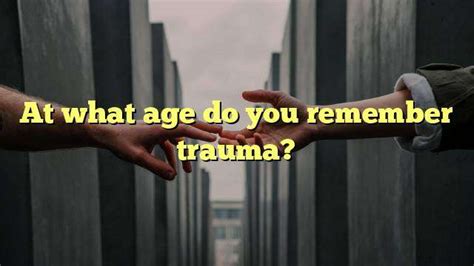 At what age do you remember trauma?