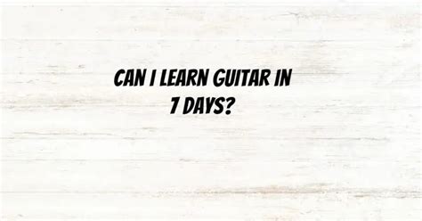 Can I learn guitar in 7 days?