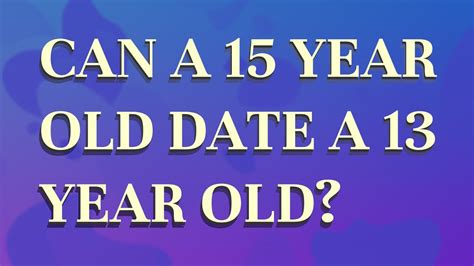 Can a 15 year old date a 13 year old?