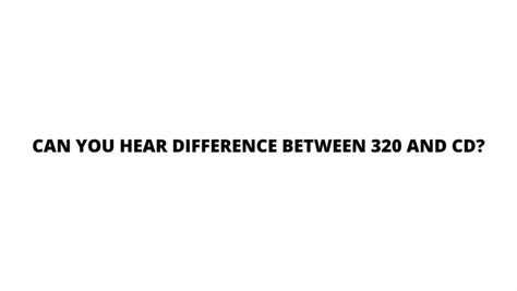Can you hear difference between 320 and CD?