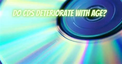 Do CDs deteriorate with time?