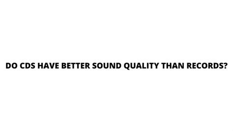 Do CDs have better sound quality than records?