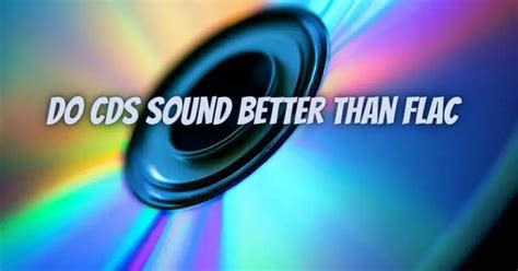Do CDs sound better than FLAC?