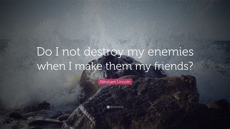 Do I not destroy my enemy?