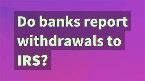 Do banks report cash withdrawals?