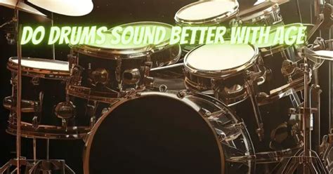 Do drums sound better with age?