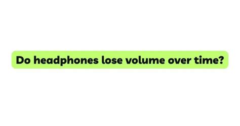 Do earbuds lose volume over time?