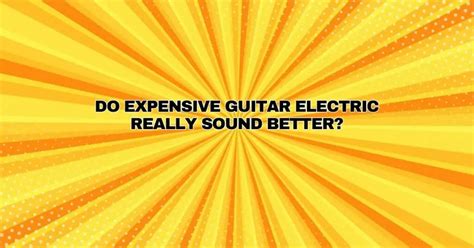 Do expensive guitars really sound better?