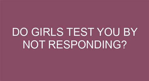 Do girls test you by not responding?