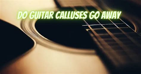 Do guitar calluses go away?