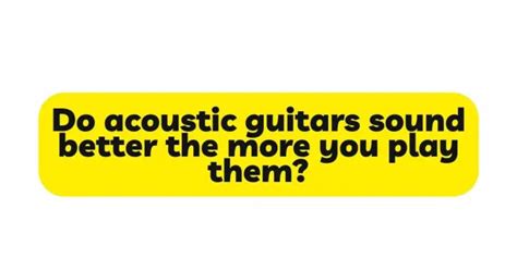 Do guitars sound better the more you play them?
