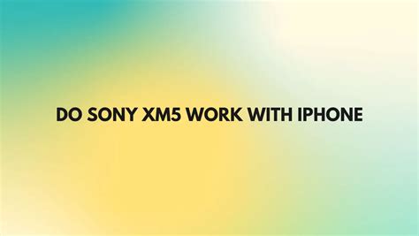 Do the Sony XM5 work well with iPhone?