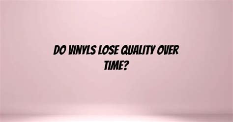 Do vinyls lose quality over time?