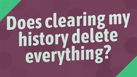 Does clearing my history delete everything?