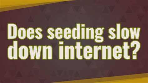 Does seeding slow down internet?