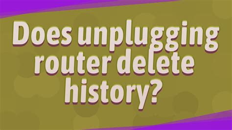 Does unplugging router delete history?