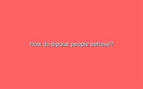 How do bipolar people act towards others?