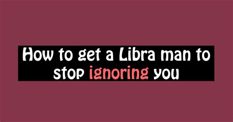 How do you get a Libra to stop ignoring you?