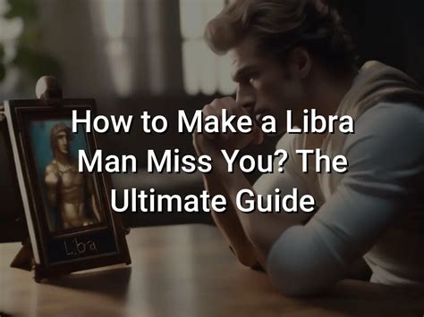 How do you make a Libra man miss you badly?