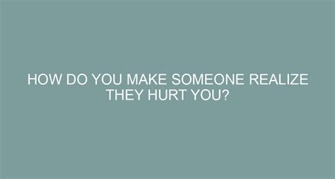 How do you make someone realize they hurt you?