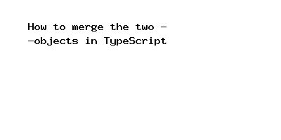 How do you merge two objects in TypeScript?