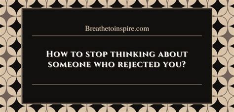 How do you stop thinking about someone who rejected you?