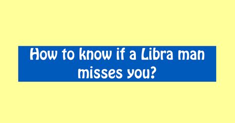 How does a Libra man act when he misses you?