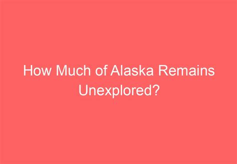 How much of Alaska is unexplored?