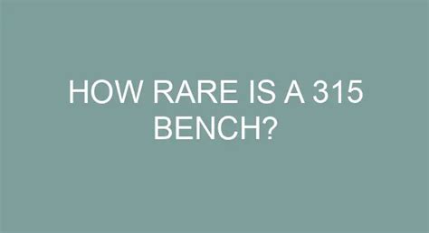 How rare is 315 bench?