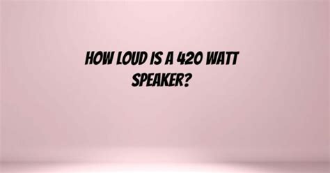 Is 420 watts loud?
