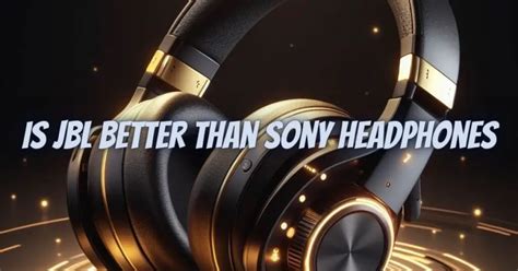 Is Sony better or JBL headphones?