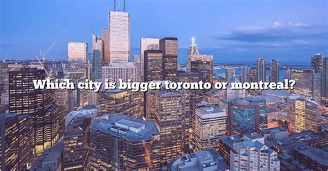Is Toronto or Montreal bigger?
