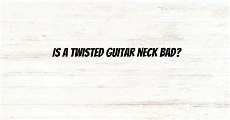 Is a twisted guitar neck bad?