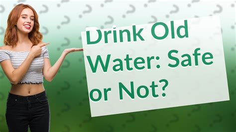 Is it OK to drink old water?