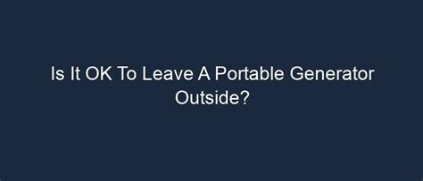 Is it OK to leave a generator outside?