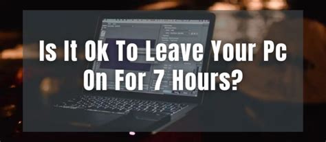 Is it OK to leave your PC on for 12 hours?