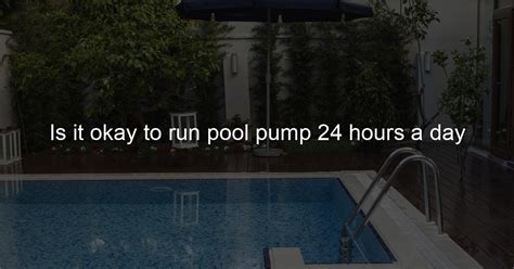 Is it OK to run pool pump 24 hours a day?