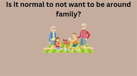 Is it normal to not want to be around family?