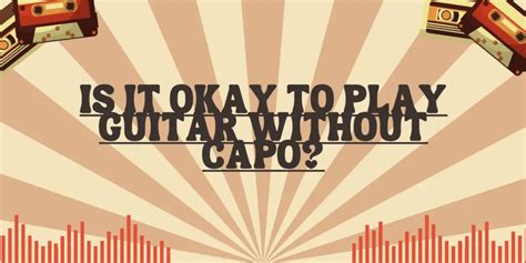 Is it okay to play guitar without capo?