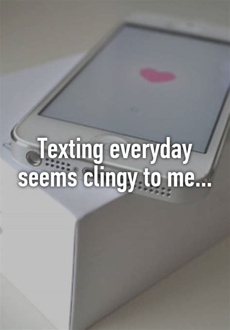 Is texting everyday too clingy?