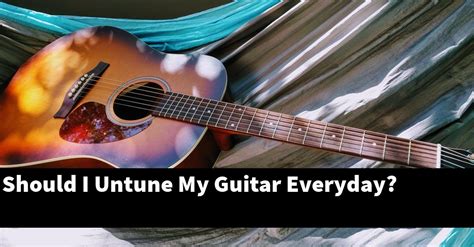 Should I Untune my guitar daily?