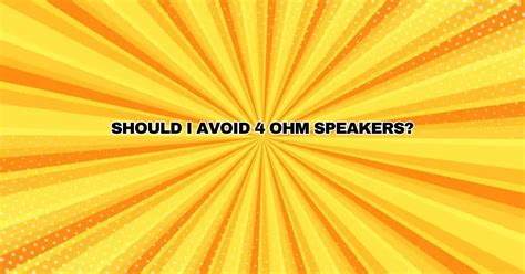 Should I avoid 4 ohm speakers?