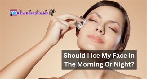 Should I ice my face in the morning or night?