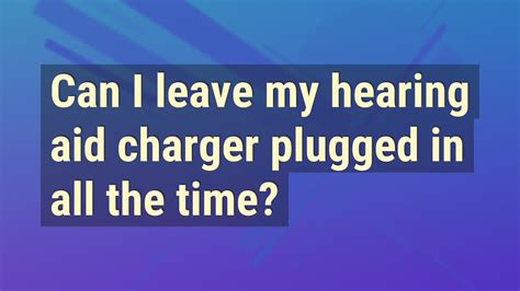 Should I leave my hearing aid charger plugged in all the time?