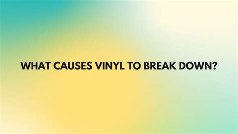 What causes vinyl to break down?