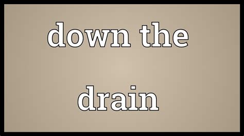 What does it mean down the drain?
