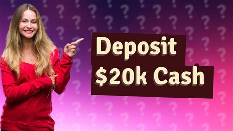 What happens if I deposit 20k cash?