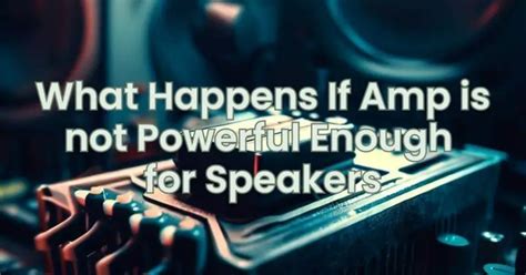 What happens if amp is not powerful enough for speakers?